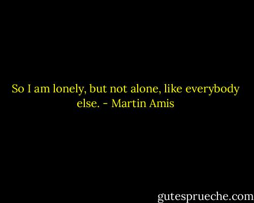 So I am lonely, but not alone, like everybody else. - Martin Amis