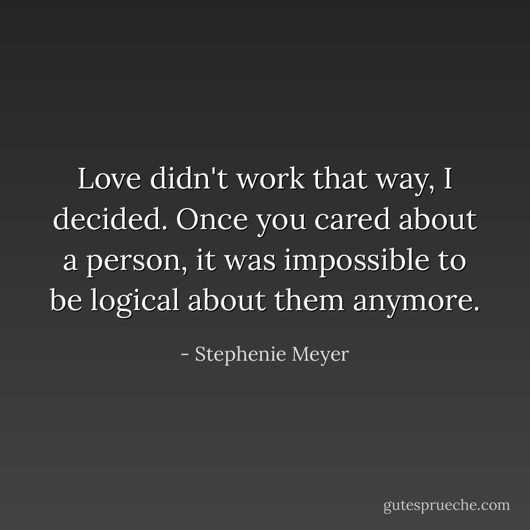 Love didn't work that way, I decided. Once you cared about a person, it was impossible to be logical about them anymore. - Stephenie Meyer