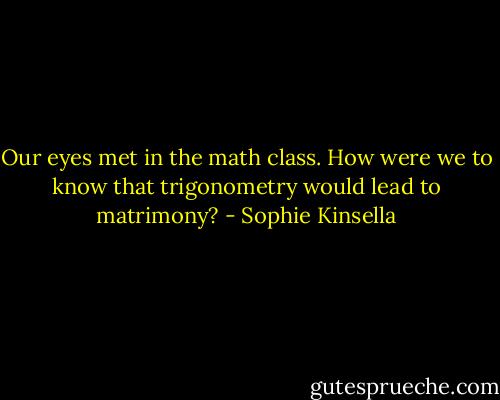 Our eyes met in the math class. How were we to know that trigonometry would lead to matrimony? - Sophie Kinsella