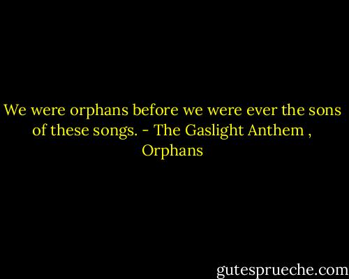 We were orphans before we were ever the sons of these songs. - The Gaslight Anthem , Orphans