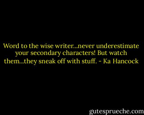Word to the wise writer...never underestimate your secondary characters! But watch them...they sneak off with stuff. - Ka Hancock