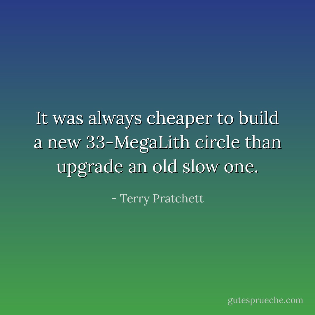 It was always cheaper to build a new 33-MegaLith circle than upgrade an old slow one. - Terry Pratchett