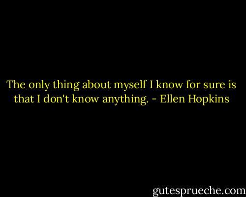 The only thing about myself I know for sure is that I don't know anything. - Ellen Hopkins