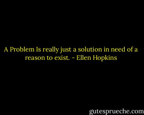 A Problem Is really just a solution in need of a reason to exist. - Ellen Hopkins