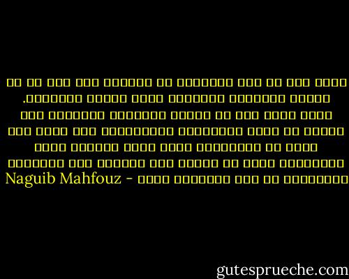 مهما يكن من علم الانسان او أخلاقه فلا غنى له عن الوعي الثقافي المتضمن طبعا الوعي السياسي.<br />وأنه مهما يكن من تفوقه وبراعته وفائدته فلن يعتصر من ذاته إمكاناته الانسانيه حتى ينظر الى نفسه لا باعتباره جوهر فردا مستقلا ولكن باعتباره خلية لا تتحقق لها الحياة إلا بوجودها التعاوني في جسد البشرية الحي - Naguib Mahfouz
