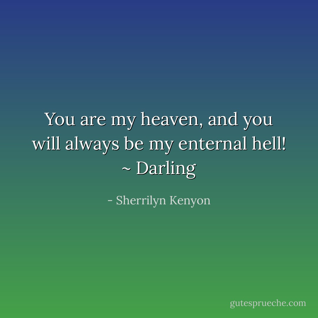 You are my heaven, and you will always be my enternal hell!<br />~ Darling - Sherrilyn Kenyon