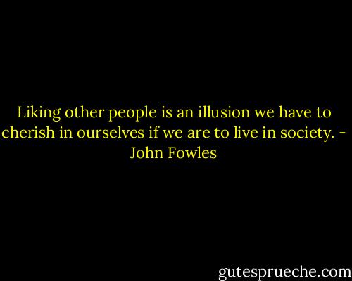 Liking other people is an illusion we have to cherish in ourselves if we are to live in society. - John Fowles