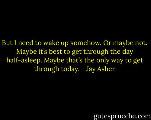 But I need to wake up somehow. Or maybe not. Maybe it’s best to get through the day half-asleep. Maybe that’s the only way to get through today. - Jay Asher