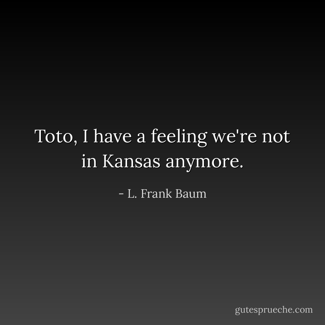 Toto, I have a feeling we're not in Kansas anymore. - L. Frank Baum
