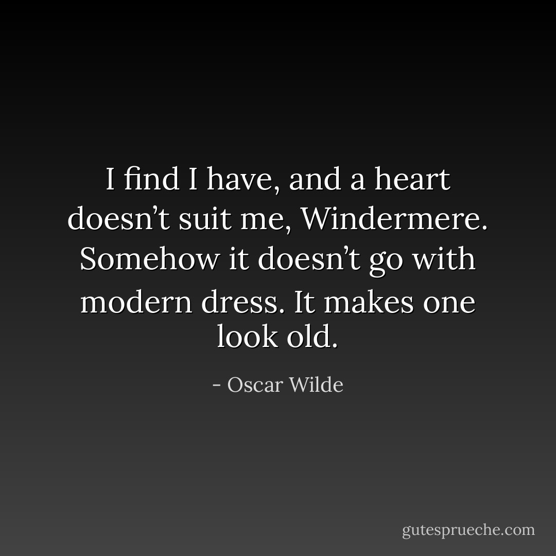 I find I have, and a heart doesn’t suit me, Windermere. Somehow it doesn’t go with modern dress. It makes one look old. - Oscar Wilde