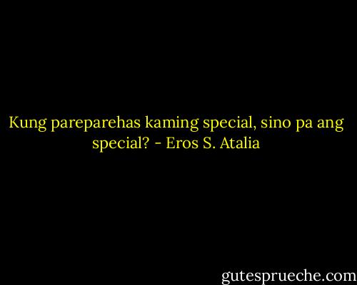 Kung pareparehas kaming special, sino pa ang special? - Eros S. Atalia