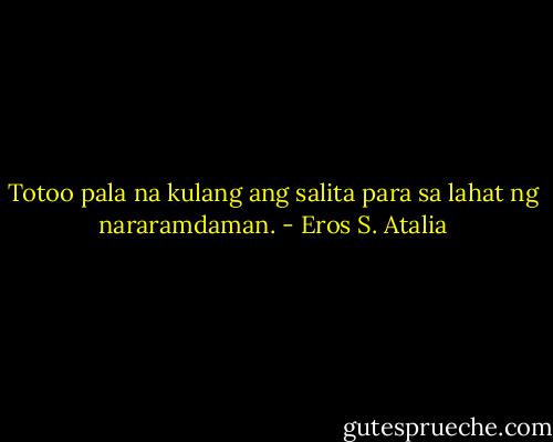 Totoo pala na kulang ang salita para sa lahat ng nararamdaman. - Eros S. Atalia