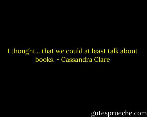 I thought... that we could at least talk about books. - Cassandra Clare