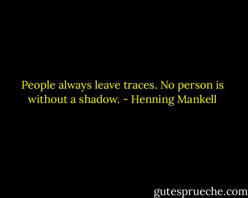 People always leave traces. No person is without a shadow. - Henning Mankell