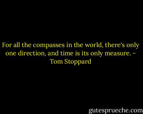 For all the compasses in the world, there's only one direction, and time is its only measure. - Tom Stoppard
