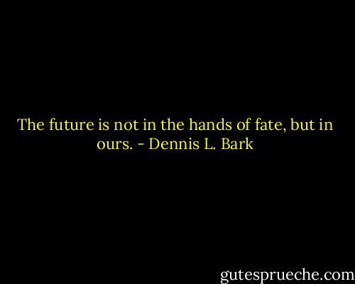 The future is not in the hands of fate, but in ours. - Dennis L. Bark