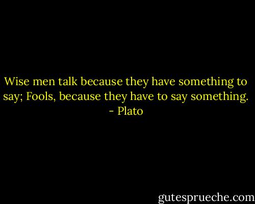 Wise men talk because they have something to say; Fools, because they have to say something. - Plato