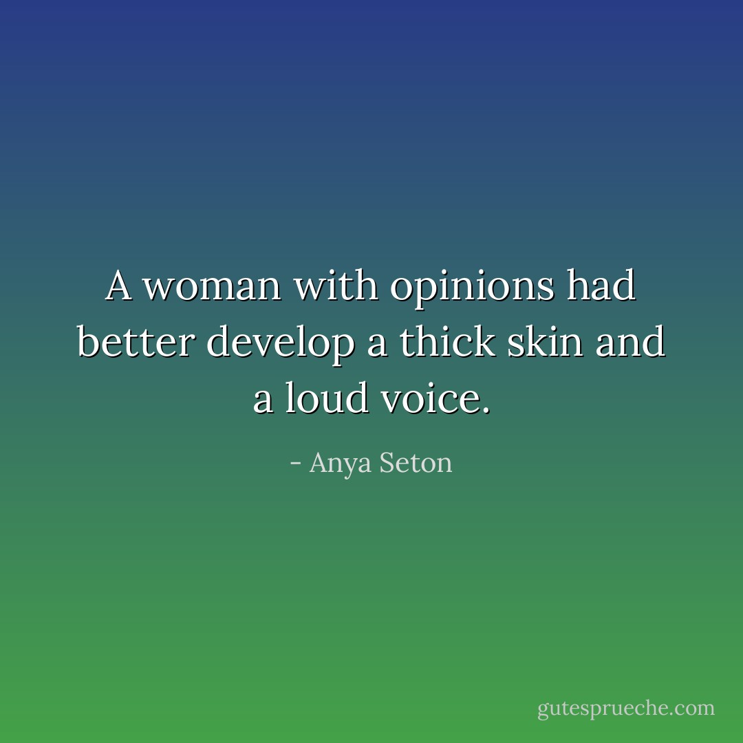 A woman with opinions had better develop a thick skin and a loud voice. - Anya Seton