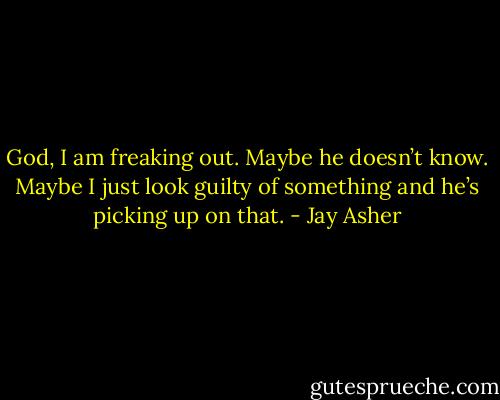 God, I am freaking out. Maybe he doesn’t know. Maybe I just look guilty of something and he’s picking up on that. - Jay Asher