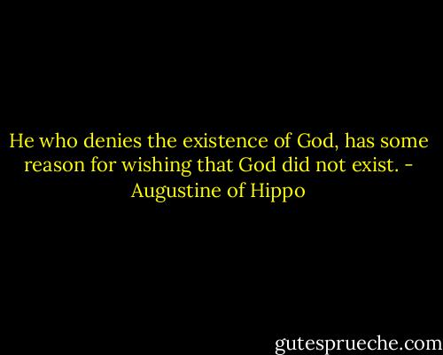 He who denies the existence of God, has some reason for wishing that God did not exist. - Augustine of Hippo
