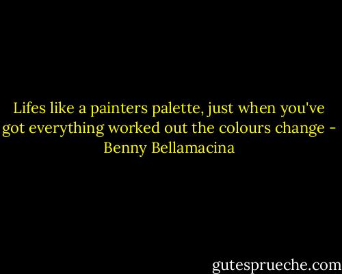 Lifes like a painters palette, just when you've got everything worked out the colours change - Benny Bellamacina