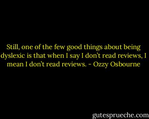 Still, one of the few good things about being dyslexic is that when I say I don’t read reviews, I mean I don’t read reviews. - Ozzy Osbourne