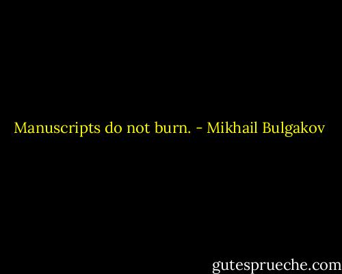 Manuscripts do not burn. - Mikhail Bulgakov