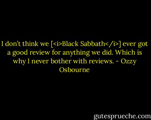I don’t think we [<i>Black Sabbath</i>] ever got a good review for anything we did. Which is why I never bother with reviews. - Ozzy Osbourne