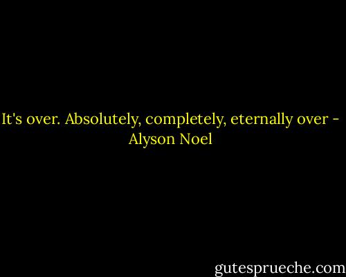 It's over. Absolutely, completely, eternally over - Alyson Noel