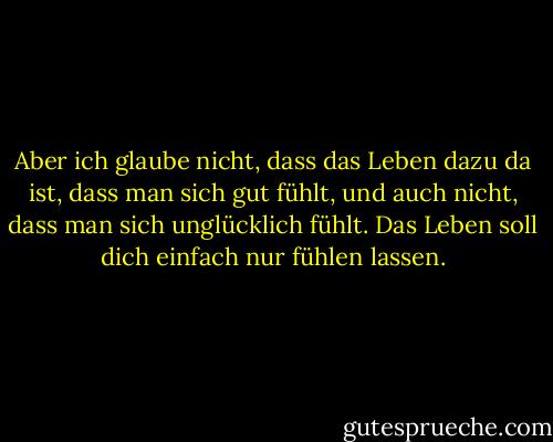 Aber ich glaube nicht, dass das Leben dazu da ist, dass man sich gut fühlt, und auch nicht, dass man sich unglücklich fühlt. Das Leben soll dich einfach nur fühlen lassen. - Gloria Naylor<