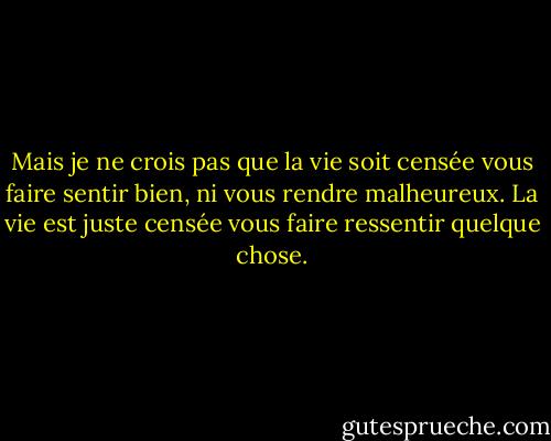 Mais je ne crois pas que la vie soit censée vous faire sentir bien, ni vous rendre malheureux. La vie est juste censée vous faire ressentir quelque chose. - Gloria Naylor