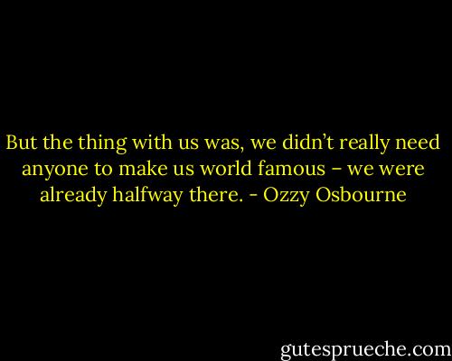 But the thing with us was, we didn’t really need anyone to make us world famous – we were already halfway there. - Ozzy Osbourne