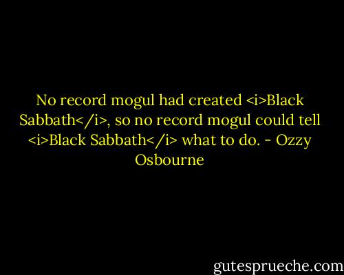 No record mogul had created <i>Black Sabbath</i>, so no record mogul could tell <i>Black Sabbath</i> what to do. - Ozzy Osbourne