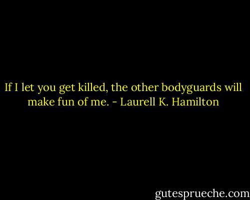 If I let you get killed, the other bodyguards will make fun of me. - Laurell K. Hamilton