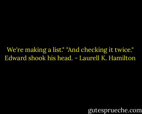 We're making a list."<br />"And checking it twice." Edward shook his head. - Laurell K. Hamilton