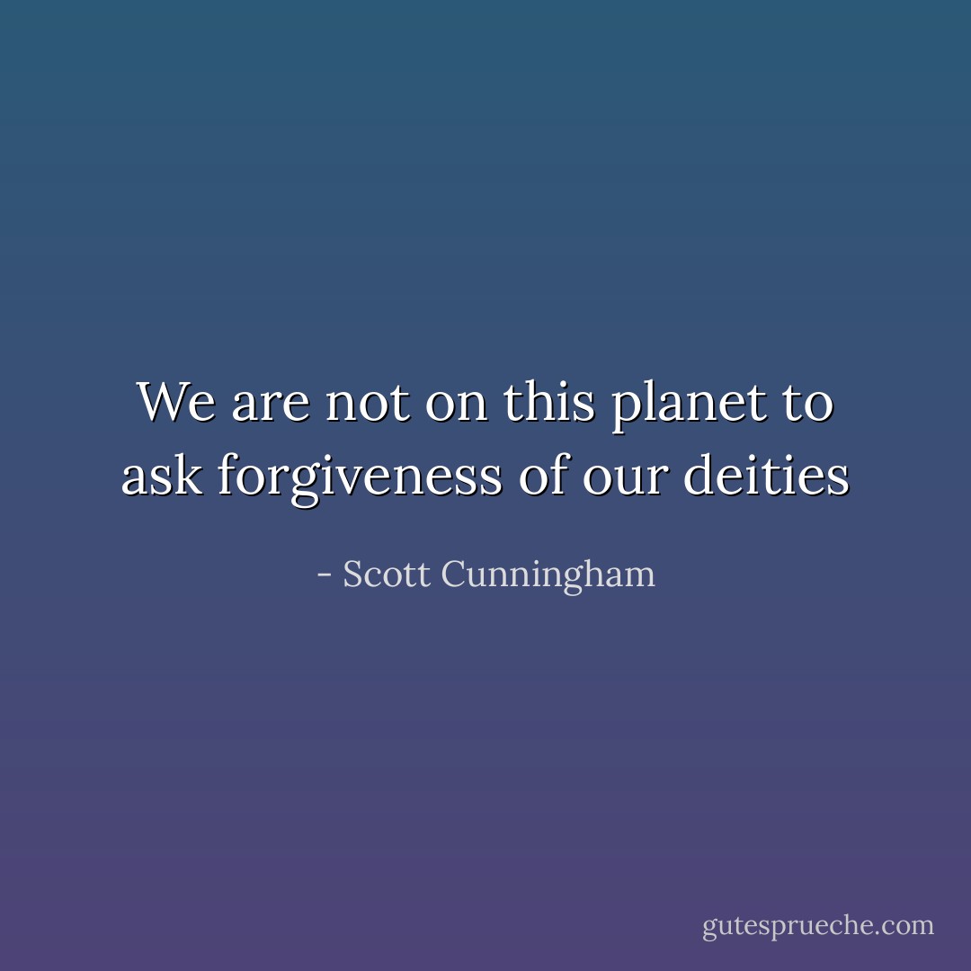 We are not on this planet to ask forgiveness of our deities - Scott Cunningham