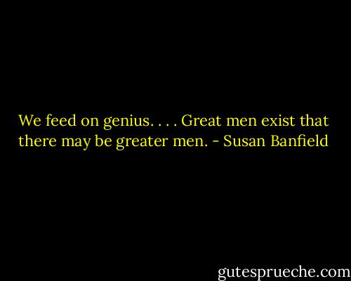 We feed on genius. . . . Great men exist that there may be greater men. - Susan Banfield