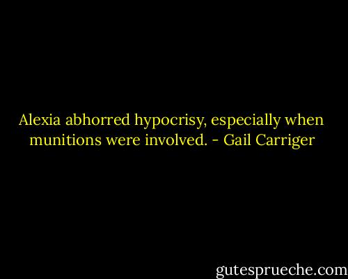 Alexia abhorred hypocrisy, especially when munitions were involved. - Gail Carriger