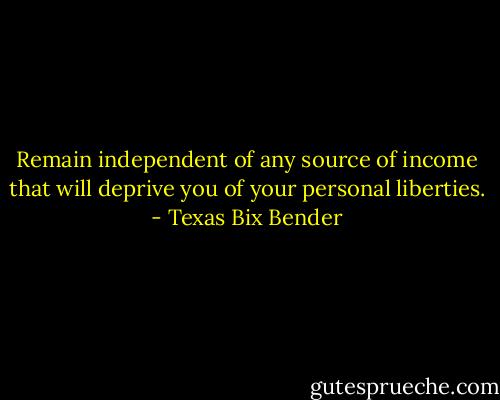 Remain independent of any source of income that will deprive you of your personal liberties. - Texas Bix Bender