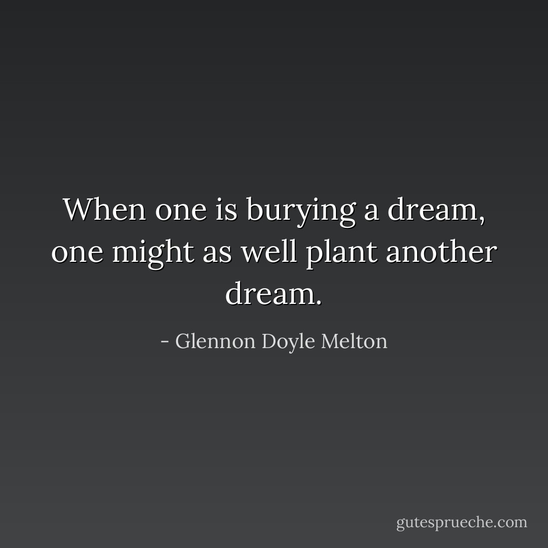 When one is burying a dream, one might as well plant another dream. - Glennon Doyle Melton