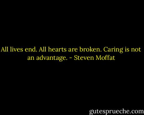 All lives end. All hearts are broken. Caring is not an advantage. - Steven Moffat