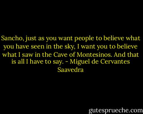 Sancho, just as you want people to believe what you have seen in the sky, I want you to believe what I saw in the Cave of Montesinos. And that is all I have to say. - Miguel de Cervantes Saavedra