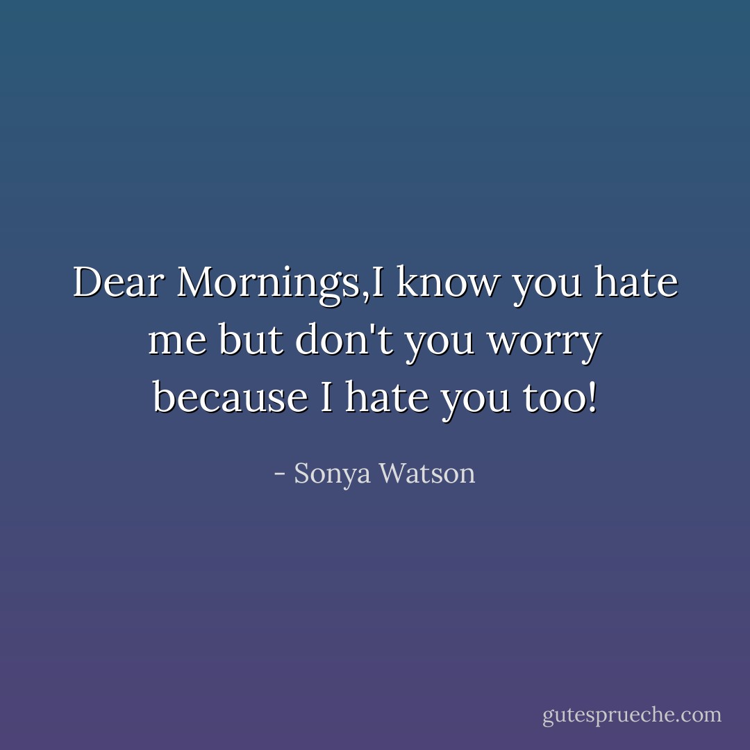 Dear Mornings,I know you hate me but don't you worry because I hate you too! - Sonya Watson