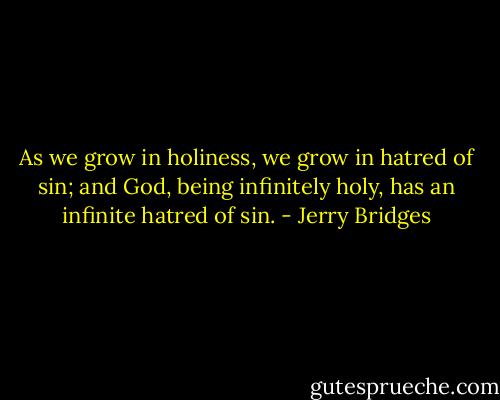 As we grow in holiness, we grow in hatred of sin; and God, being infinitely holy, has an infinite hatred of sin. - Jerry Bridges