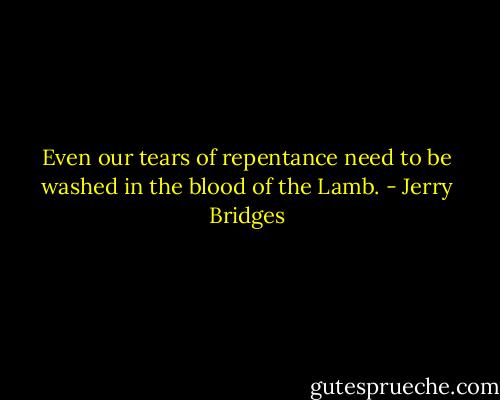 Even our tears of repentance need to be washed in the blood of the Lamb. - Jerry Bridges