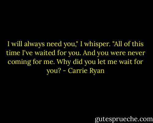 I will always need you," I whisper. "All of this time I've waited for you. And you were never coming for me. Why did you let me wait for you? - Carrie Ryan