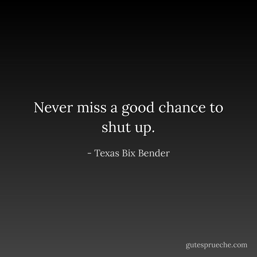 Never miss a good chance to shut up. - Texas Bix Bender