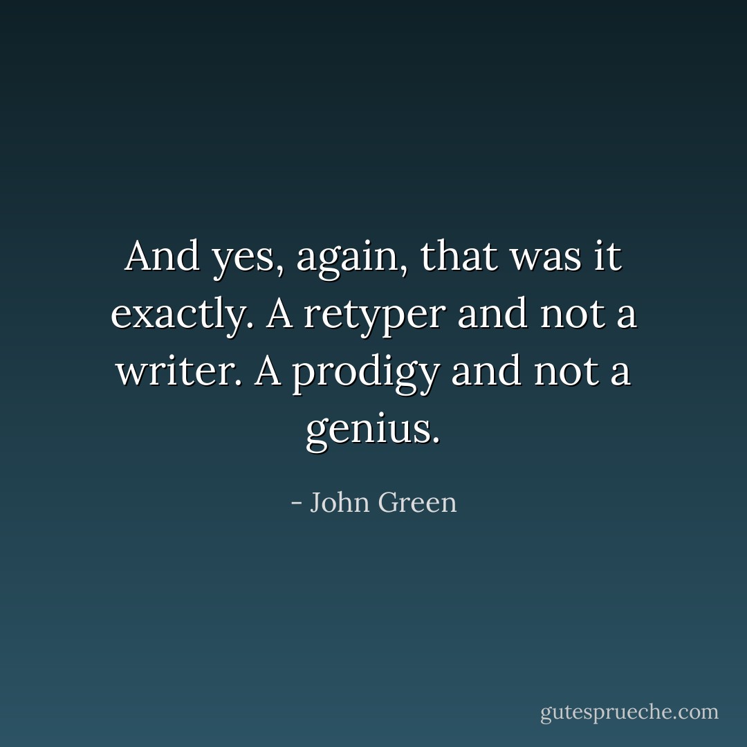And yes, again, that was it exactly. A retyper and not a writer. A prodigy and not a genius. - John Green