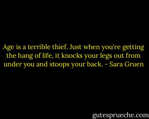 Age is a terrible thief. Just when you're getting the hang of life, it knocks your legs out from under you and stoops your back. - Sara Gruen