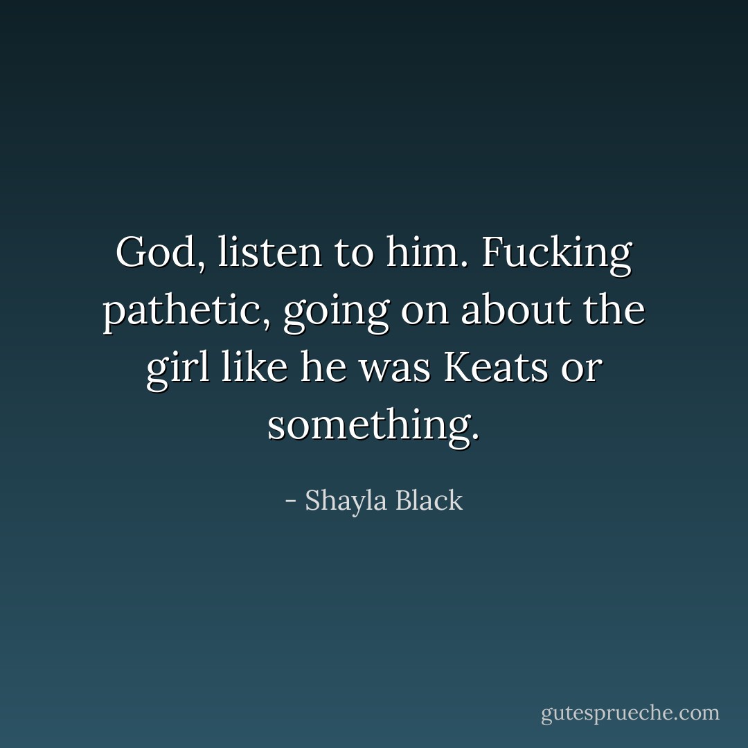 God, listen to him. Fucking pathetic, going on about the girl like he was Keats or something. - Shayla Black